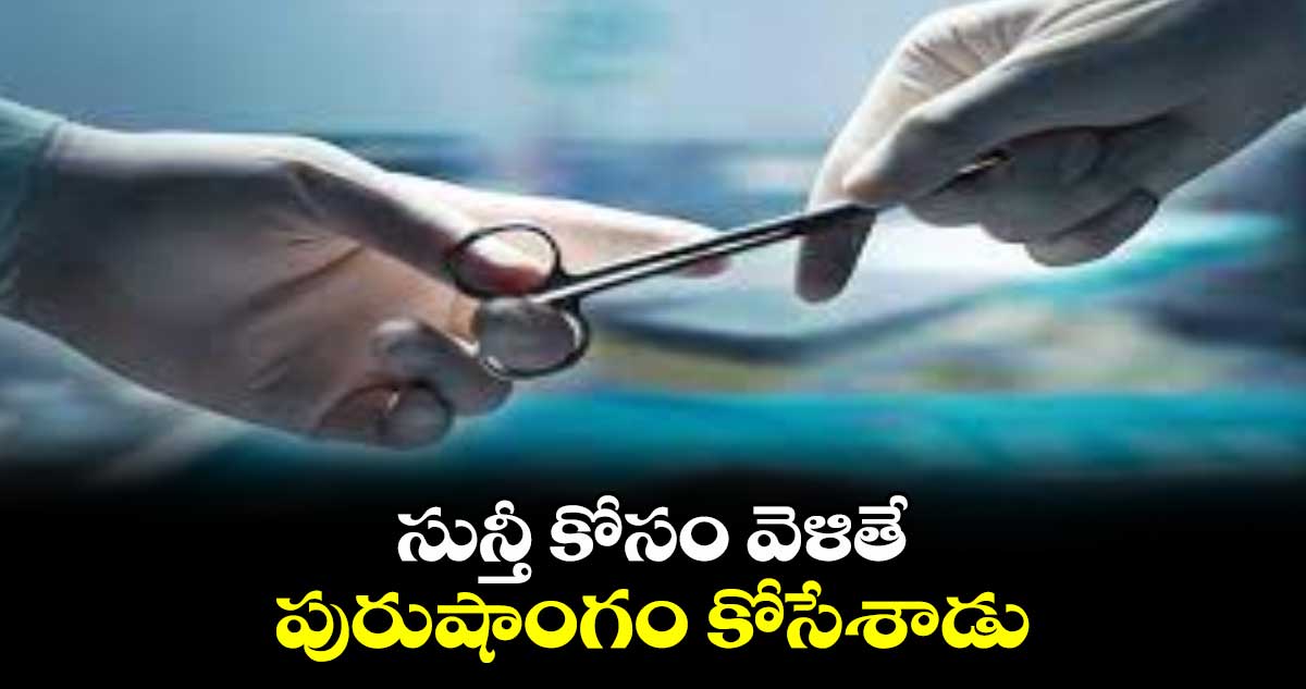 సున్తీ కోసం ఆర్ఎంపీ దగ్గరకు  వెళితే పురుషాంగం కోసేశాడు 