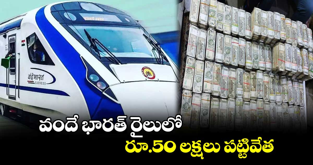 వందే భారత్ రైలులో.. రూ.50 లక్షలు పట్టివేత