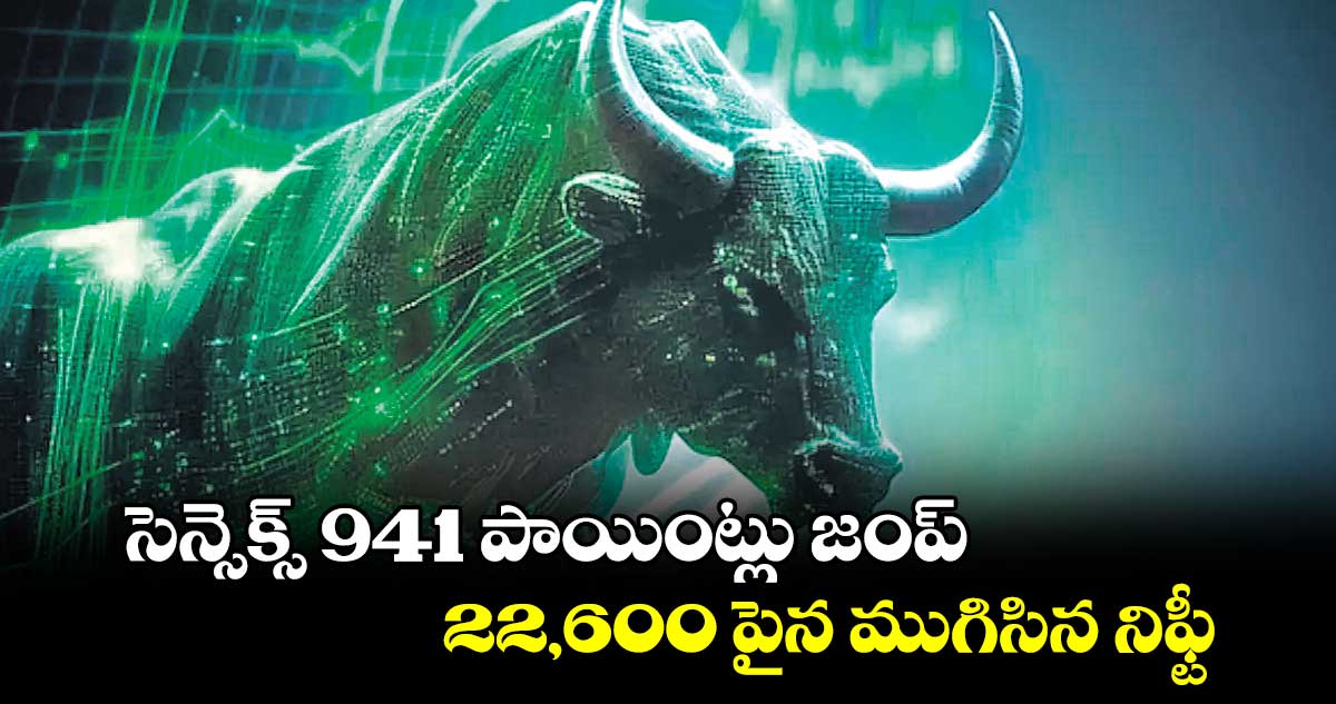 సెన్సెక్స్ 941 పాయింట్లు జంప్.. 22,600 పైన ముగిసిన నిఫ్టీ