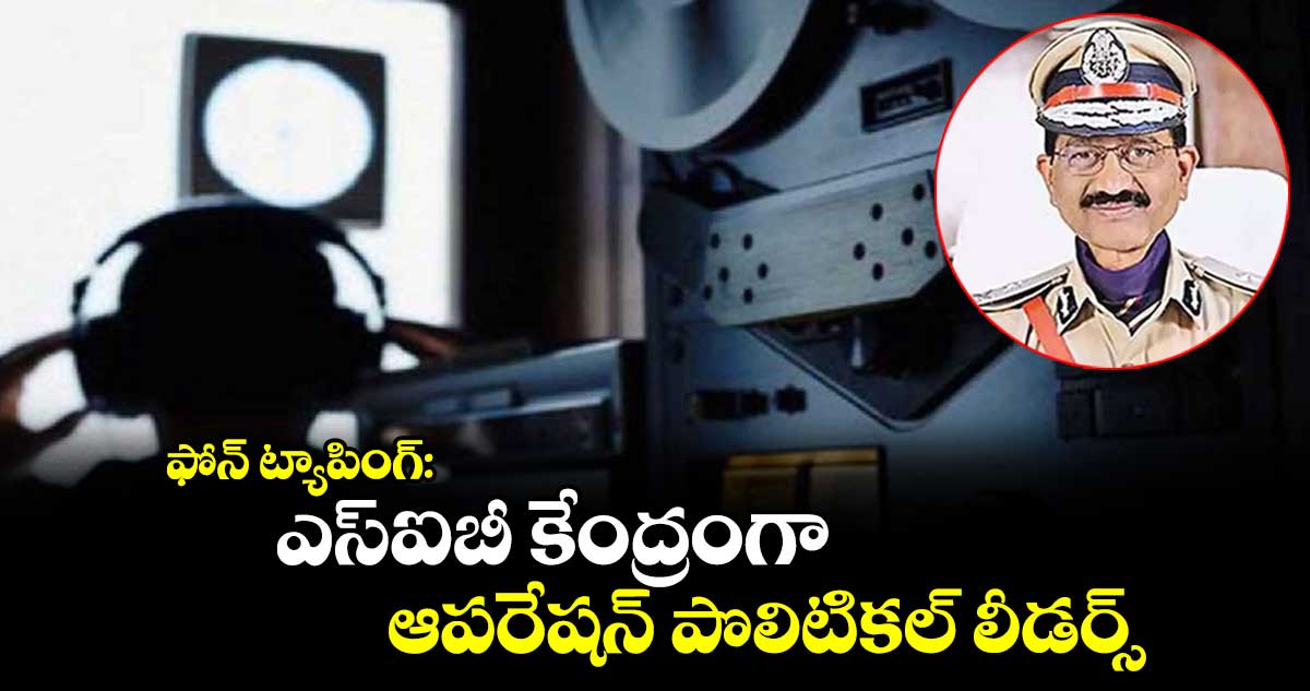 ఫోన్ ట్యాపింగ్: ఎస్ఐబీ కేంద్రంగా ఆపరేషన్ పొలిటికల్ లీడర్స్