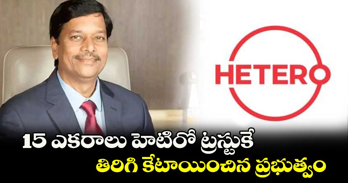 15 ఎకరాలు హెటిరో ట్రస్టుకే .. తిరిగి కేటాయించిన ప్రభుత్వం