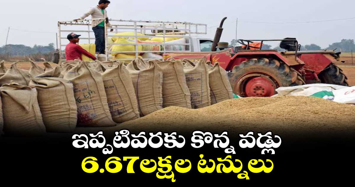ఇప్పటివరకు కొన్న వడ్లు 6.67లక్షల టన్నులు