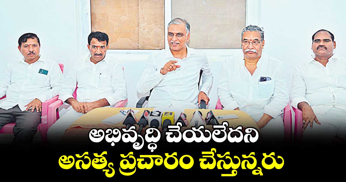 అభివృద్ధి చేయలేదని అసత్య ప్రచారం చేస్తున్నరు : హరీష్ రావు