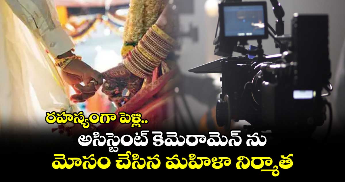 రహస్యంగా పెళ్లి..  అసిస్టెంట్ కెమెరామెన్ ను మోసం చేసిన మహిళా నిర్మాత