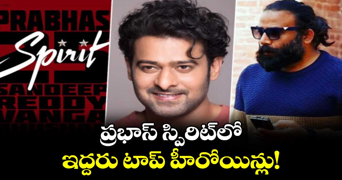 Spirit: ప్రభాస్ స్పిరిట్లో..ఇద్దరు టాప్ హీరోయిన్లు!