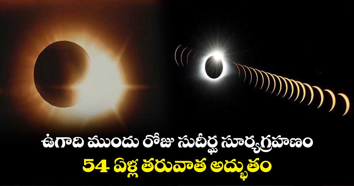 ఉగాది ముందు రోజు  సుదీర్ఘ సూర్యగ్రహణం.... 54 ఏళ్ల తరువాత అద్భుతం...