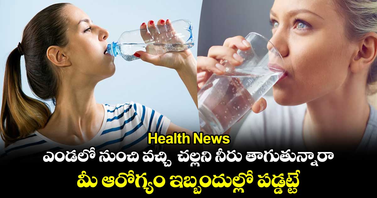 Health News: ఎండలో నుంచి వచ్చి చల్లని నీరు తాగుతున్నారా.. మీ ఆరోగ్యం ఇబ్బందుల్లో పడ్డట్టే....