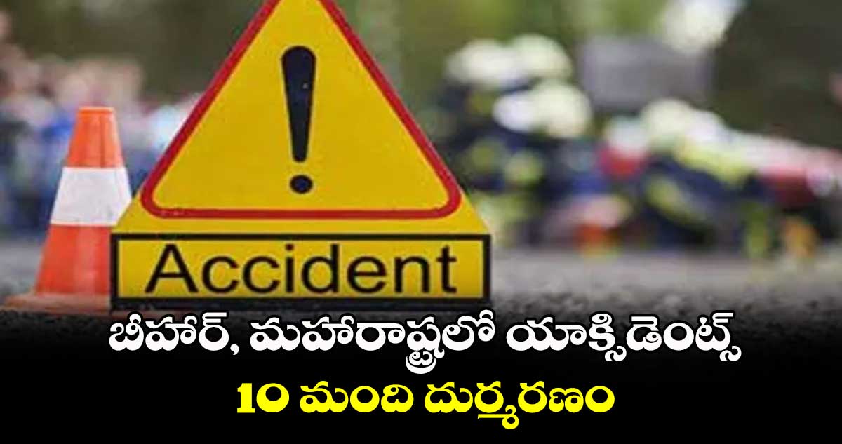 బీహార్, మహారాష్ట్రలో యాక్సిడెంట్స్..10 మంది దుర్మరణం