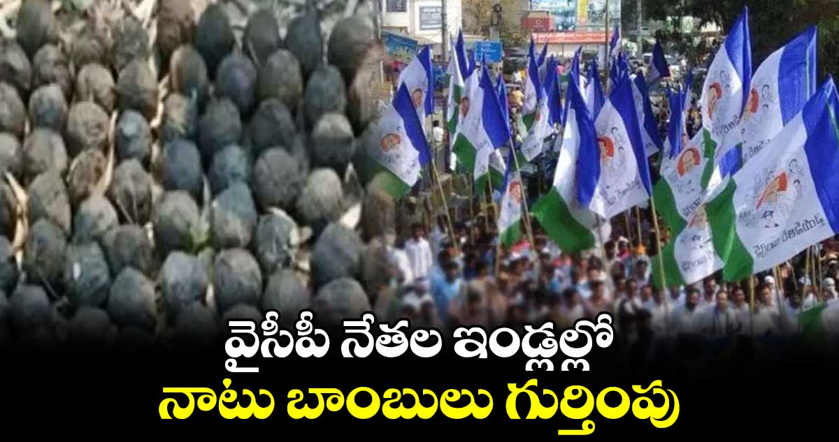 వైసీపీ నేతల ఇండ్లల్లో నాటు బాంబులు గుర్తింపు