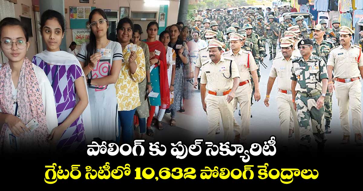 పోలింగ్ కు ఫుల్ సెక్యూరిటీ.. గ్రేటర్ సిటీలో 10,632 పోలింగ్ కేంద్రాలు 