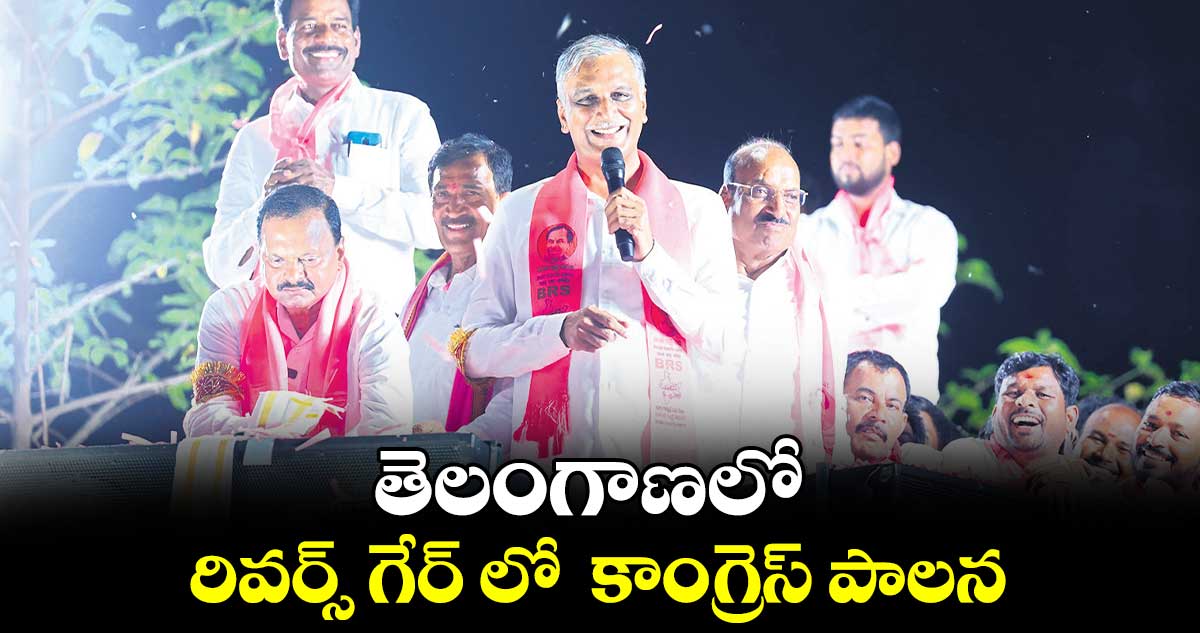 తెలంగాణలో రివర్స్ గేర్ లో  కాంగ్రెస్ పాలన :  హరీశ్​రావు 