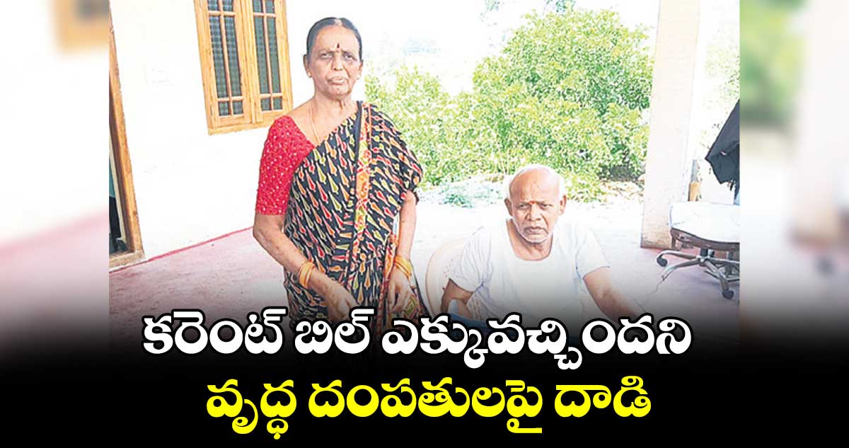 కరెంట్ బిల్ ఎక్కువచ్చిందని  వృద్ధ దంపతులపై దాడి