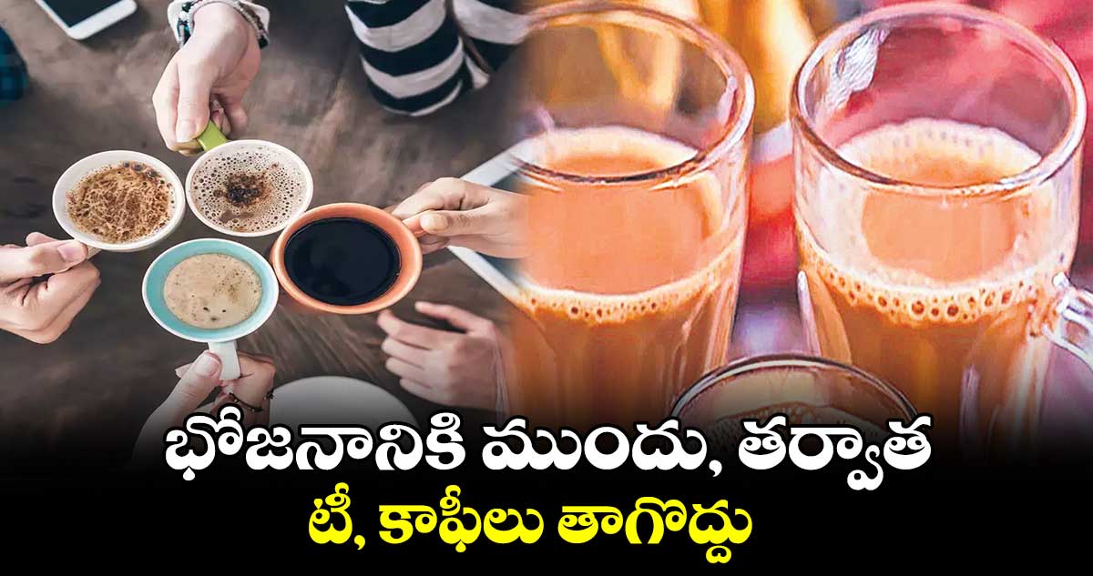 భోజనానికి ముందు, తర్వాత..టీ, కాఫీలు తాగొద్దు