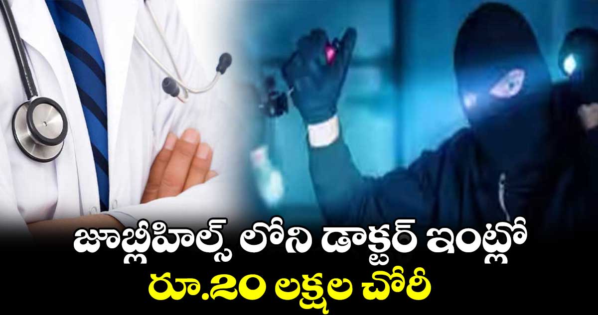 జూబ్లీహిల్స్ లోని డాక్టర్ ​ఇంట్లో  రూ.20 లక్షల చోరీ