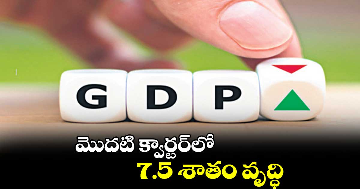మొదటి క్వార్టర్లో 7.5 శాతం వృద్ధి