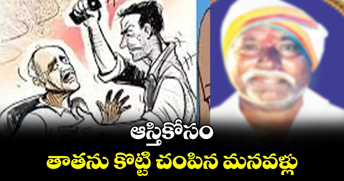 ఆస్తికోసం తాతను కొట్టి చంపిన మనవళ్లు