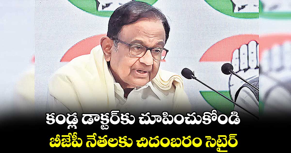 కండ్ల డాక్టర్‌కు చూపించుకోండి.. బీజేపీ నేతలకు చిదంబరం సెటైర్