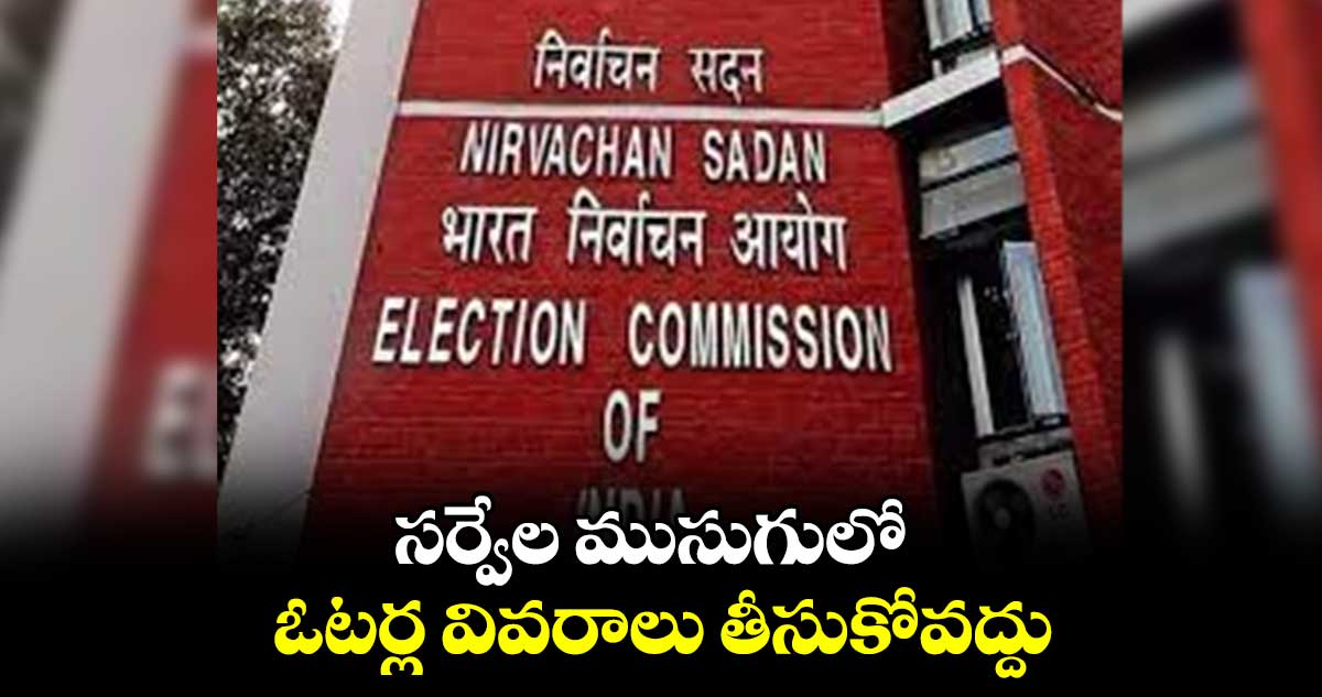 సర్వేల ముసుగులో ఓటర్ల వివరాలు తీసుకోవద్దు : ఈసీ ఆదేశాలు