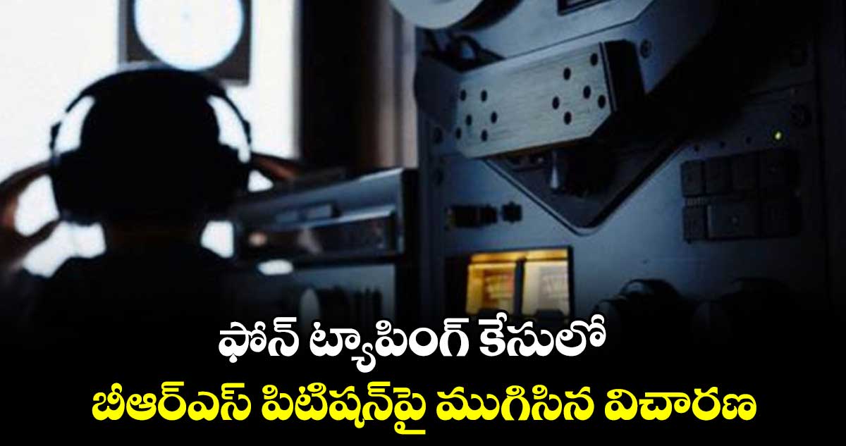 ఫోన్ ​ట్యాపింగ్ ​కేసులో ..  బీఆర్ఎస్ ​పిటిషన్​పై ముగిసిన విచారణ