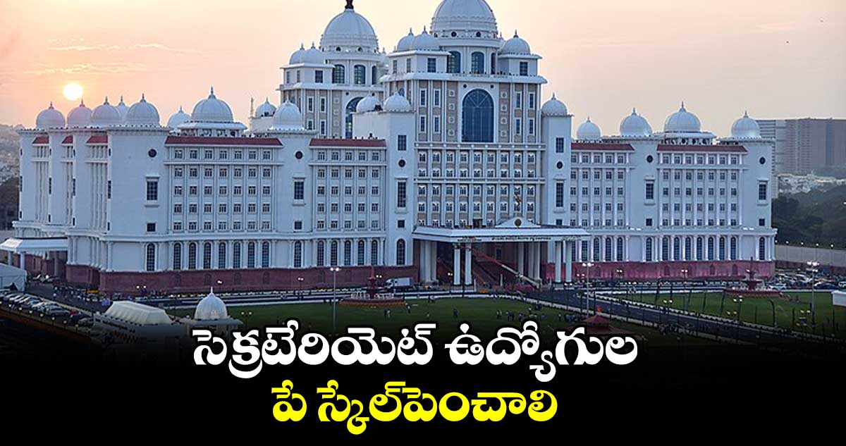 సెక్రటేరియెట్ ఉద్యోగుల పే స్కేల్పెంచాలి