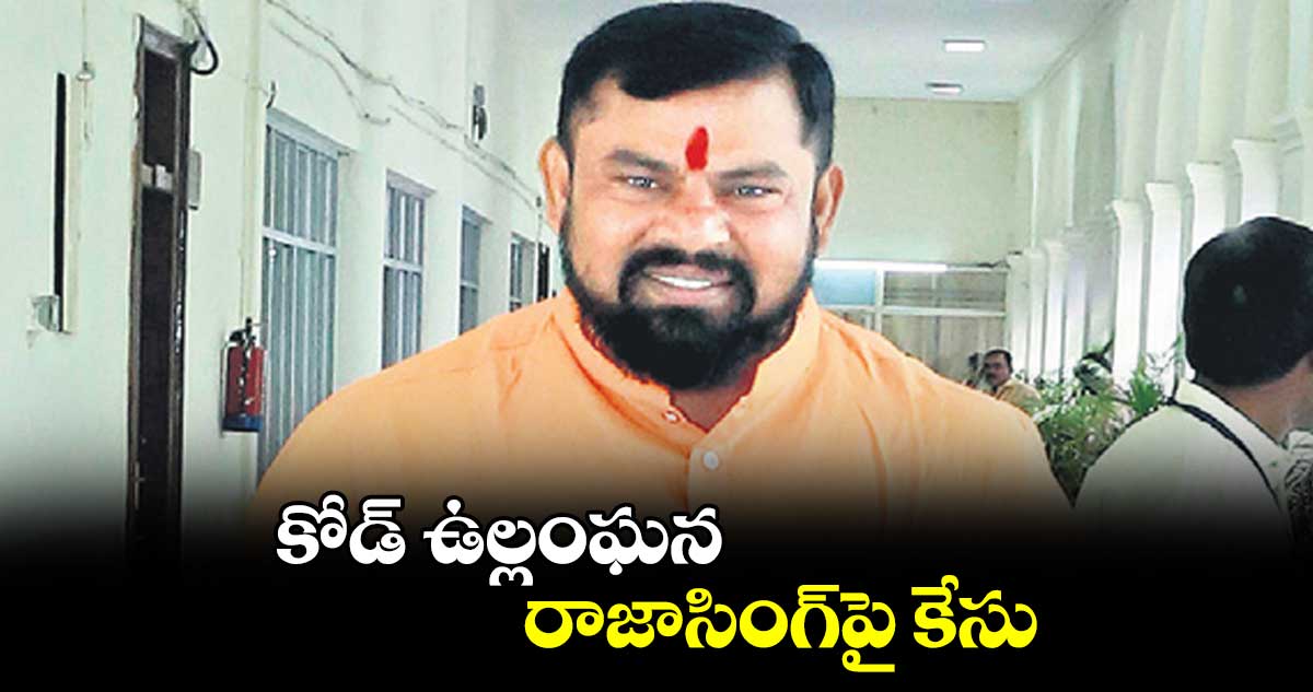 కోడ్ ఉల్లంఘన.. రాజాసింగ్పై కేసు
