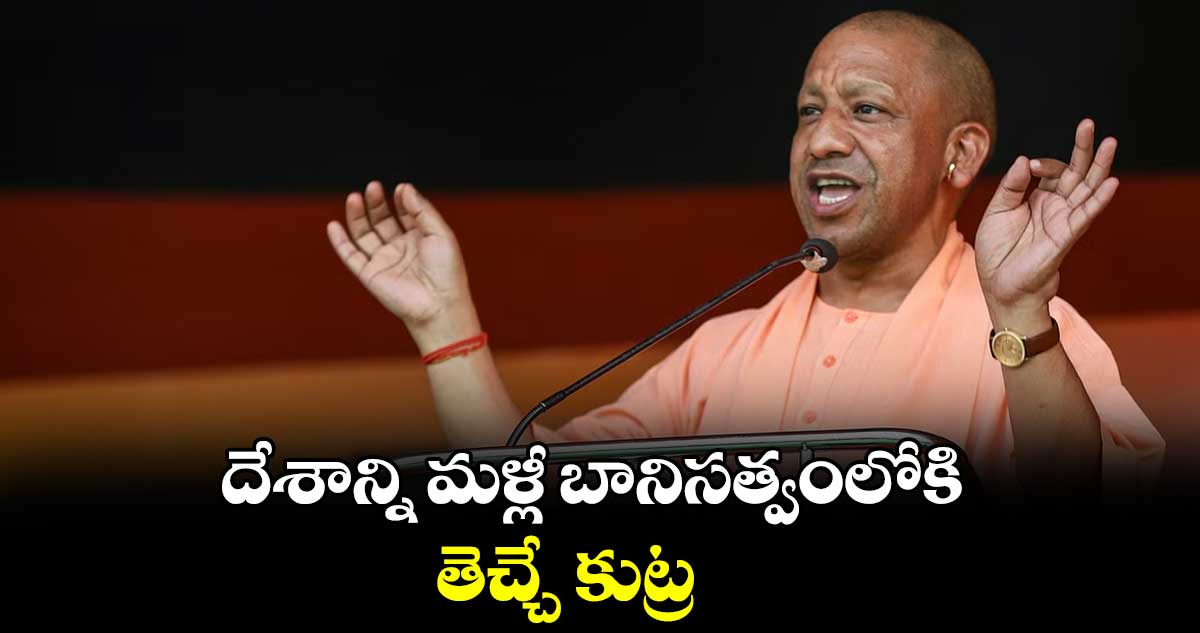 దేశాన్ని మళ్లీ బానిసత్వంలోకి తెచ్చే కుట్ర : సీఎం యోగి ఆదిత్యనాథ్