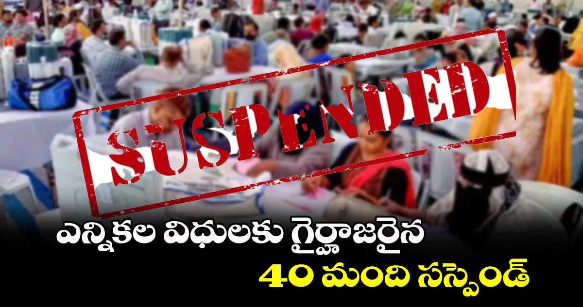 ఎన్నికల విధులకు గైర్హాజరైన 40 మంది సస్పెండ్