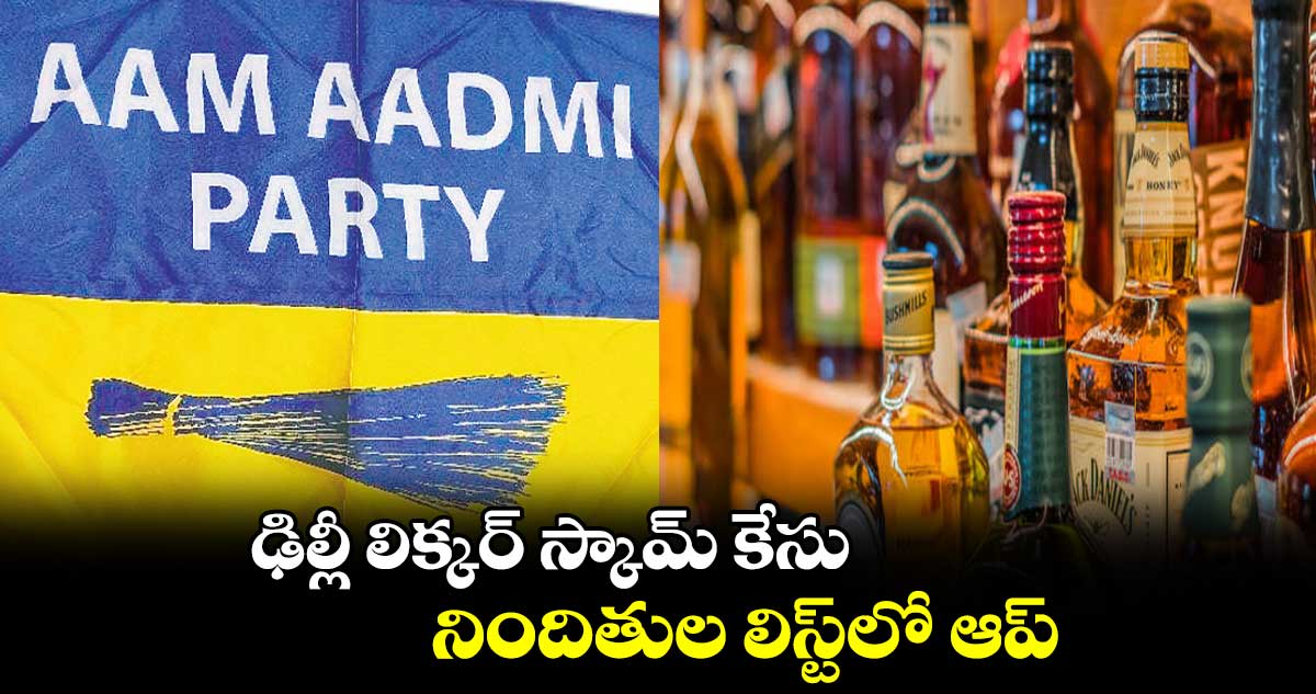 ఢిల్లీ లిక్కర్ స్కామ్ కేసు..నిందితుల లిస్ట్​లో ఆప్