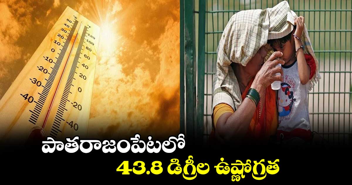 పాతరాజంపేటలో 43.8 డిగ్రీల ఉష్ణోగ్రత