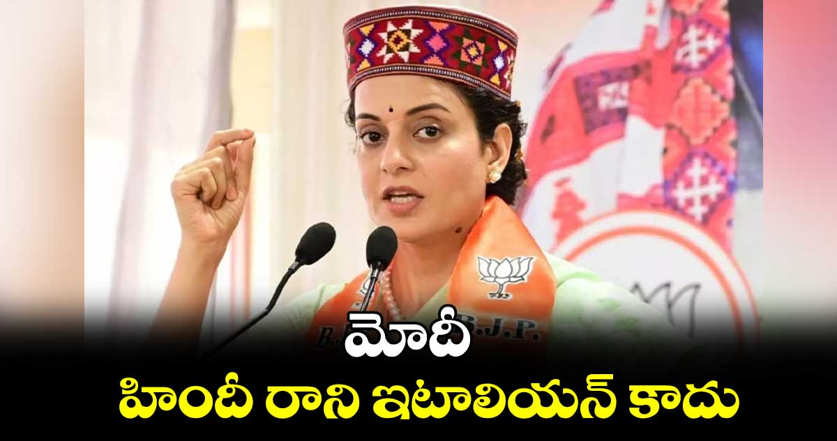 మోదీ.. హిందీ రాని ఇటాలియన్ కాదు: కంగనా రనౌత్