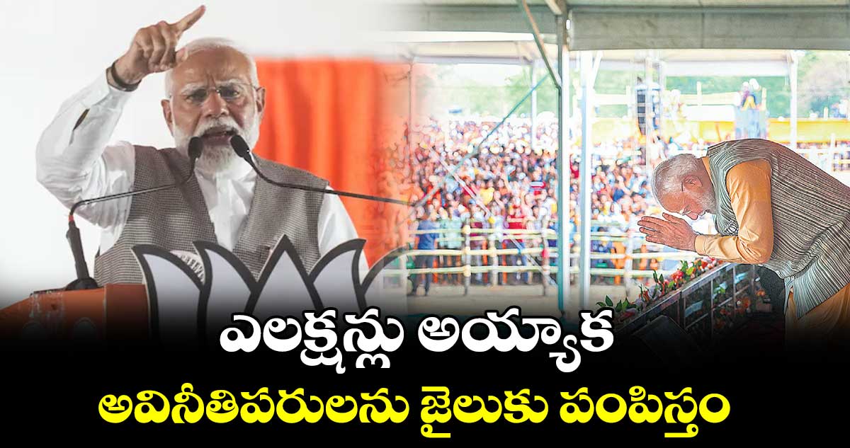 ఎలక్షన్లు అయ్యాక అవినీతిపరులను జైలుకు పంపిస్తం: మోదీ