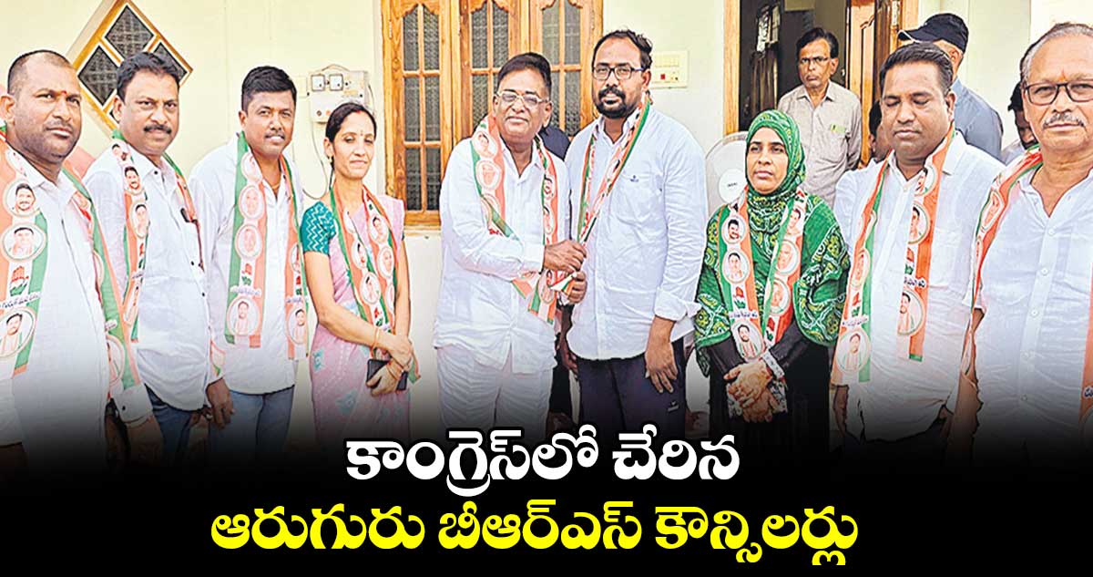 కాంగ్రెస్​లో చేరిన ఆరుగురు బీఆర్​ఎస్ ​కౌన్సిలర్లు