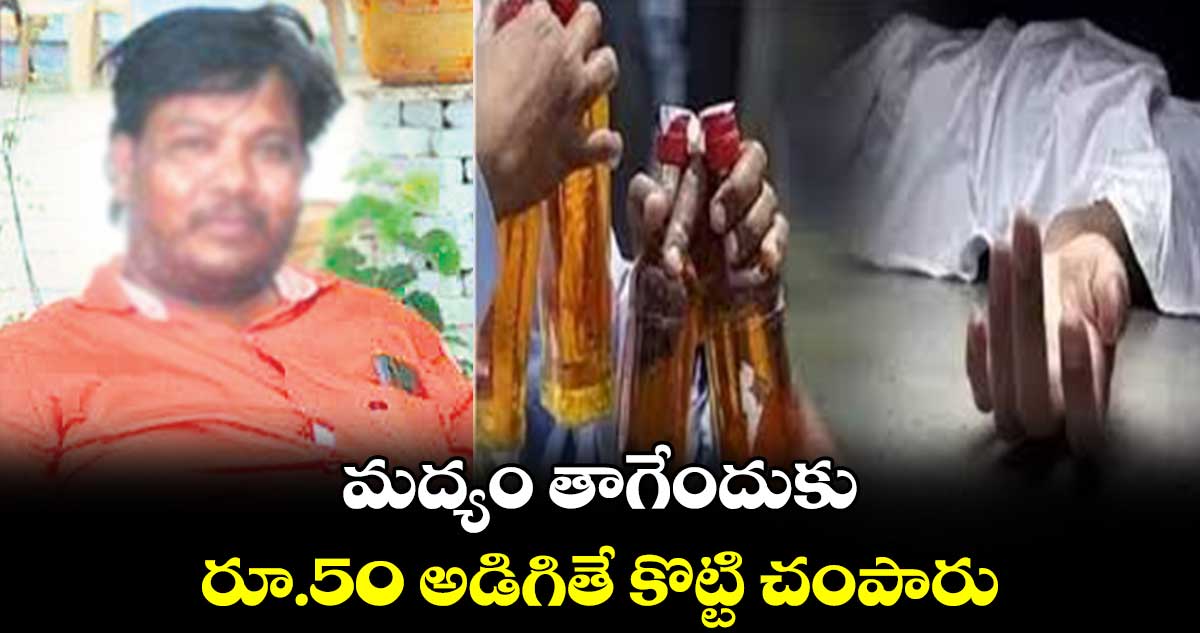 మద్యం తాగేందుకు రూ.50 అడిగితే కొట్టి చంపారు