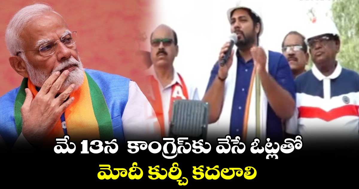 మే 13న  కాంగ్రెస్⁬కు వేసే ఓట్లతో మోదీ కుర్చీ కదలాలి