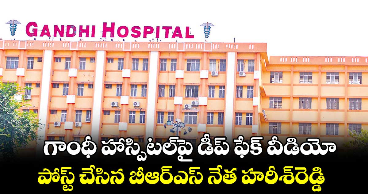 గాంధీ హాస్పిటల్పై డీప్ ఫేక్ వీడియో.. పోస్ట్ చేసిన బీఆర్ఎస్ నేత హరీశ్రెడ్డి