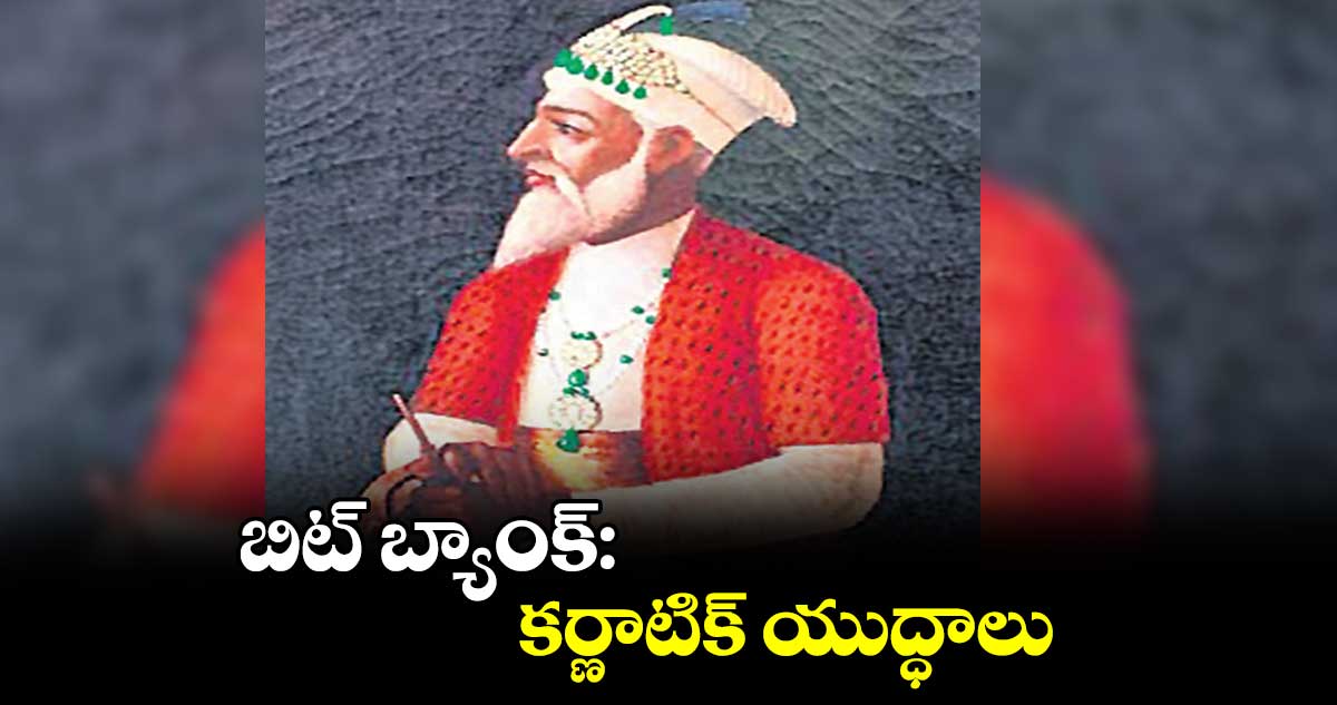 బిట్​ బ్యాంక్​: కర్ణాటిక్​ యుద్ధాలు