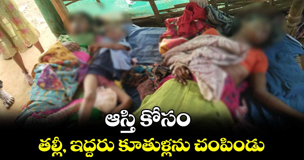 ఆస్తి కోసం తల్లీ, ఇద్దరు కూతుళ్లను చంపిండు