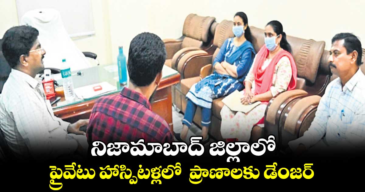 నిజామాబాద్ జిల్లాలో ప్రైవేటు హాస్పిటళ్లలో ప్రాణాలకు డేంజర్