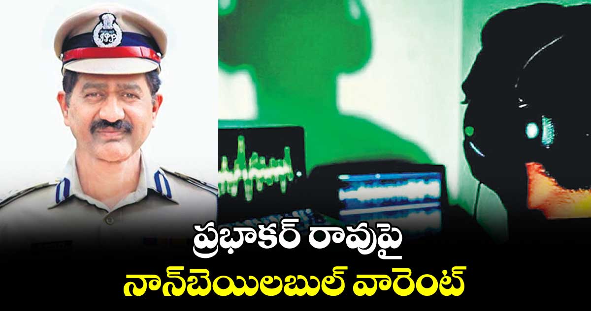 ప్రభాకర్ రావుపై నాన్​బెయిలబుల్ వారెంట్