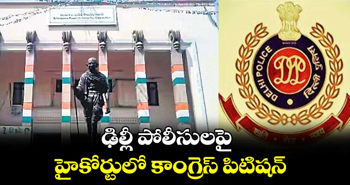 ఢిల్లీ పోలీసులపై హైకోర్టులో కాంగ్రెస్ పిటిషన్