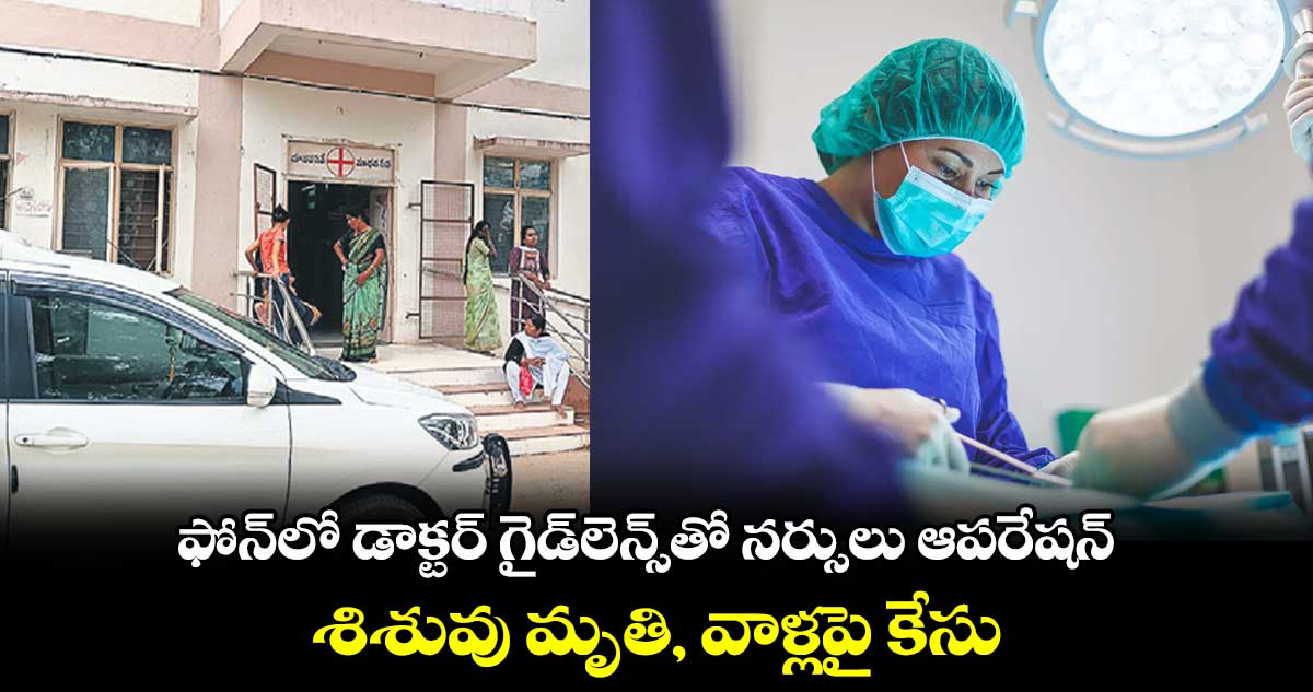 ఫోన్‌లో డాక్టర్‌‌ గైడ్‌లెన్స్‌తో‌‌ నర్సులు ఆపరేషన్‌‌‌‌.. శిశువు మృతి, వాళ్లపై కేసు