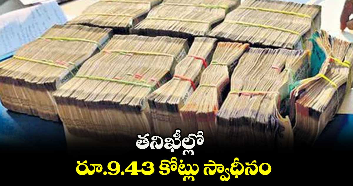 తనిఖీల్లో రూ.9.43 కోట్లు స్వాధీనం