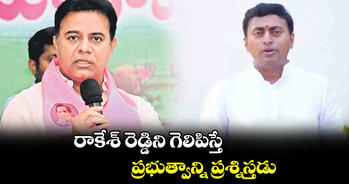 రాకేశ్ రెడ్డిని గెలిపిస్తే ప్రభుత్వాన్ని ప్రశ్నిస్తడు: కేటీఆర్