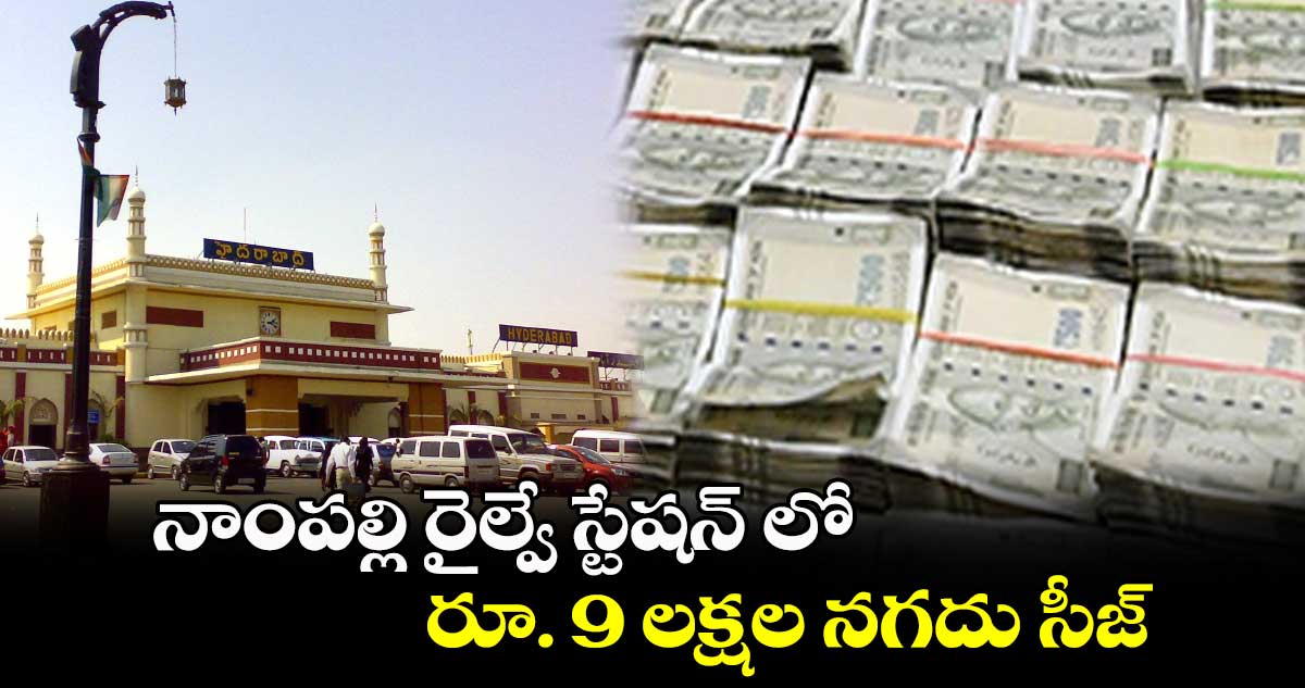 నాంపల్లి రైల్వే స్టేషన్ లో..రూ. 9 లక్షల నగదు సీజ్