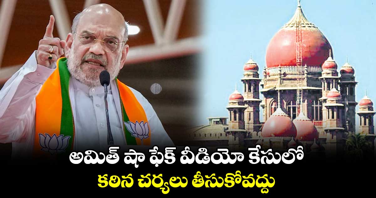 అమిత్ షా ఫేక్ వీడియో కేసులో కఠిన చర్యలు తీసుకోవద్దు : హైకోర్టు