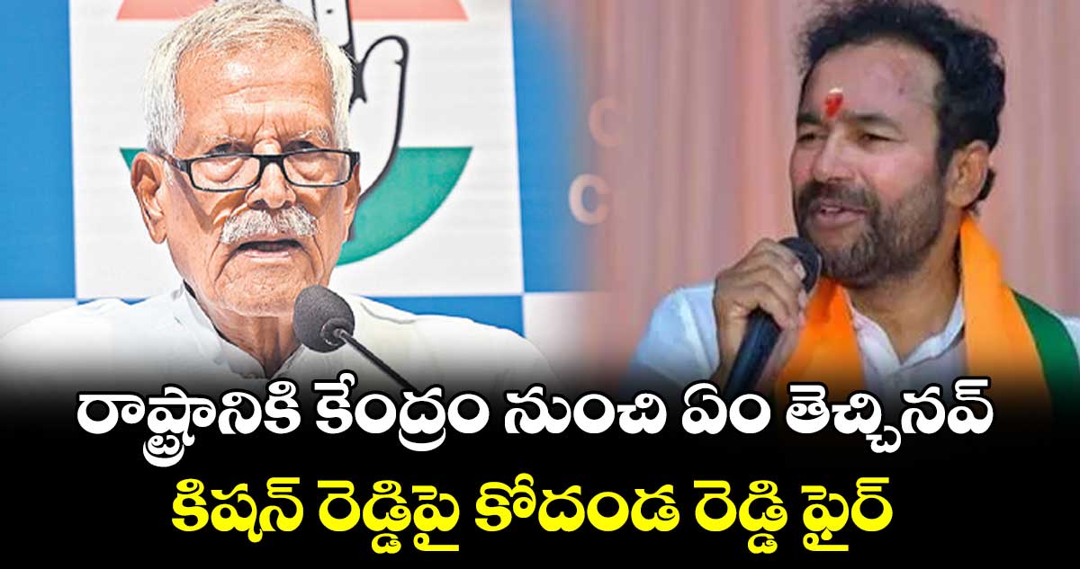 రాష్ట్రానికి కేంద్రం నుంచి ఏం తెచ్చినవ్.. కిషన్ రెడ్డిపై కోదండ రెడ్డి ఫైర్