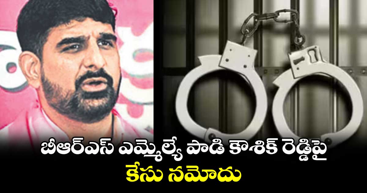 బీఆర్ఎస్ ఎమ్మెల్యే పాడి కౌశిక్ రెడ్డిపై కేసు నమోదు