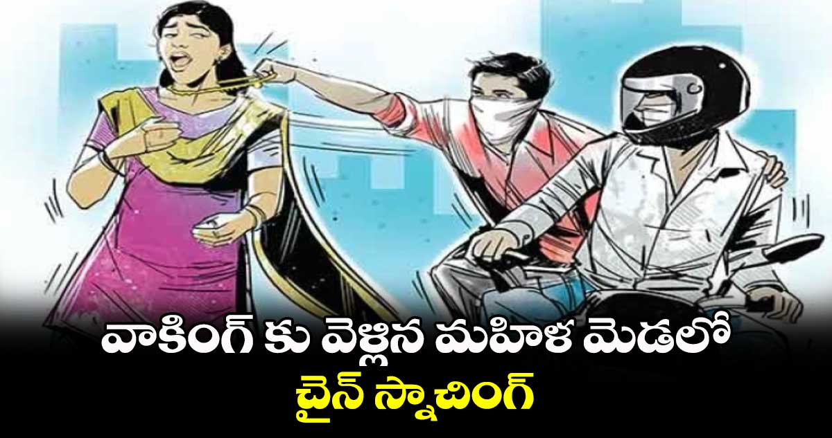 వాకింగ్ కు వెళ్లిన మహిళ మెడలో చైన్ స్నాచింగ్