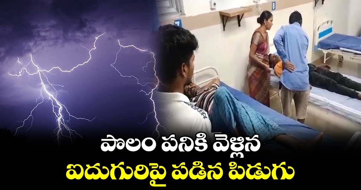  పొలం పనికి వెళ్లిన ఐదుగురిపై పడిన పిడుగు 