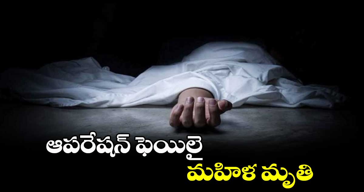 ఆపరేషన్ ఫెయిలై మహిళ మృతి